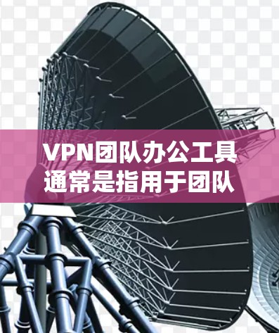 VPN团队办公工具通常是指用于团队协作、多设备连接以及安全设置的工具，以下是几种常见的VPN团队办公工具推荐