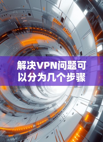 解决VPN问题可以分为几个步骤，每个步骤中都可能需要调整设置或解决基本问题。以下是一些详细的步骤和建议