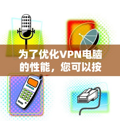 为了优化VPN电脑的性能，您可以按照以下步骤逐步操作