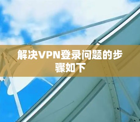 解决VPN登录问题的步骤如下