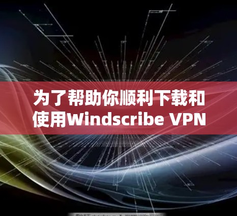 为了帮助你顺利下载和使用Windscribe VPN，以下是一些详细的步骤指南