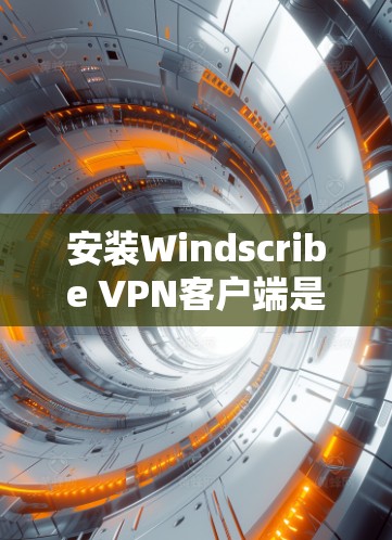 安装Windscribe VPN客户端是一个相对简单的过程，但需要确保用户正确配置，以确保安全和稳定。以下是一些步骤和注意事项，帮助您顺利安装和使用该客户端