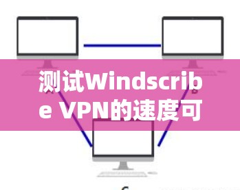 测试Windscribe VPN的速度可以按照以下步骤进行
