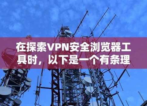 在探索VPN安全浏览器工具时，以下是一个有条理的总结和步骤指南，帮助你更好地理解和使用这些工具