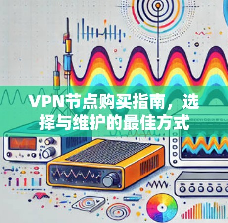 VPN节点购买指南，选择与维护的最佳方式