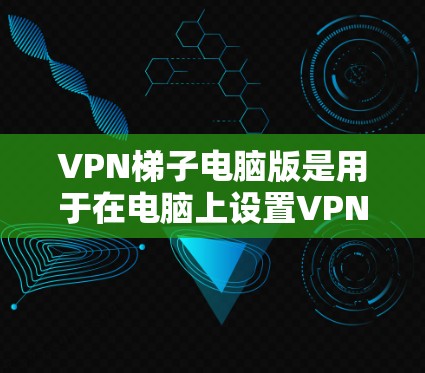 VPN梯子电脑版是用于在电脑上设置VPN的工具，旨在提供更高的安全性、隐私和方便性。以下是对该工具的详细分析和总结