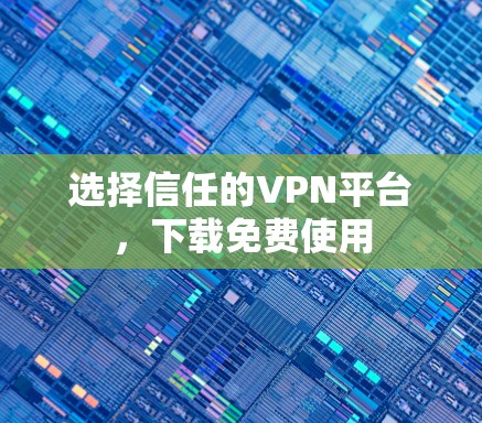 选择信任的VPN平台，下载免费使用