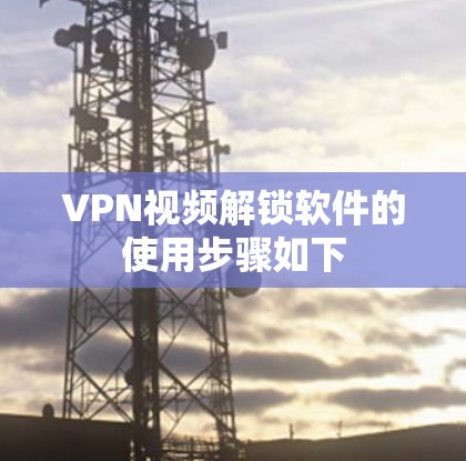VPN视频解锁软件的使用步骤如下
