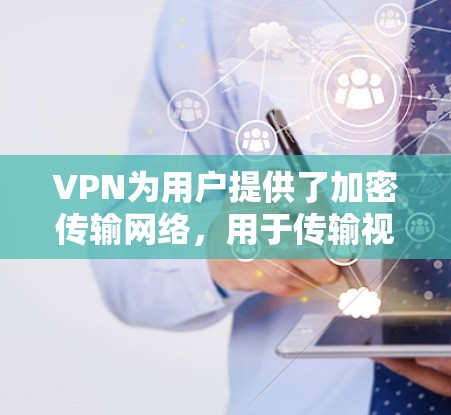 VPN为用户提供了加密传输网络，用于传输视频内容。以下是VPN的VPN影音网络方案，可以帮助用户更安全、更便捷地观看视频