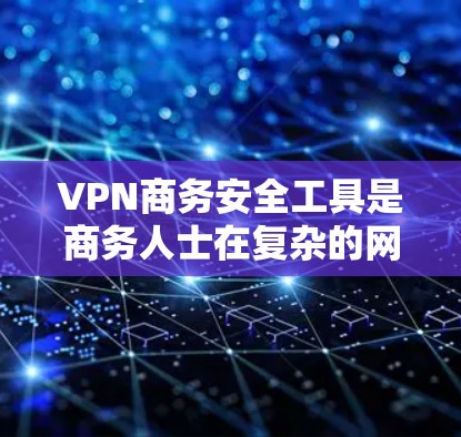 VPN商务安全工具是商务人士在复杂的网络环境中保持联系和数据传输的重要工具。以下是对这些工具的详细介绍