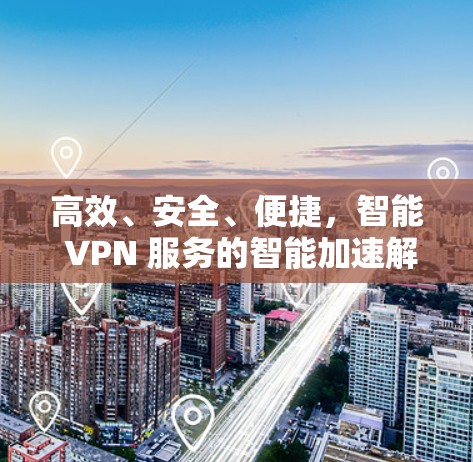 高效、安全、便捷，智能 VPN 服务的智能加速解决方案