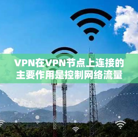 VPN在VPN节点上连接的主要作用是控制网络流量，防止被检测到或追踪到，并确保数据的安全性。以下是详细的步骤和方法