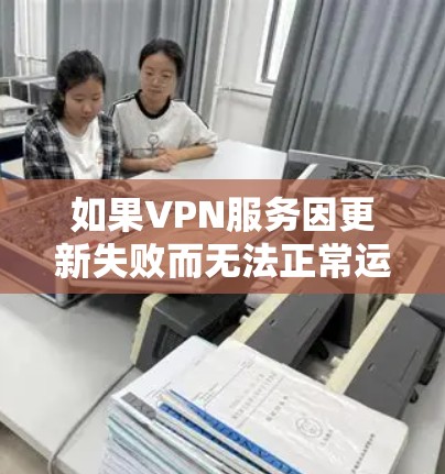 如果VPN服务因更新失败而无法正常运行，以下是一些可能的解决方法