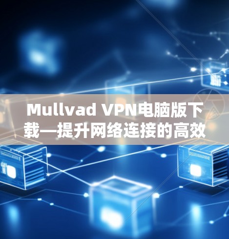 Mullvad VPN电脑版下载—提升网络连接的高效解决方案