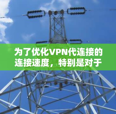 为了优化VPN代连接的连接速度，特别是对于长时间在线的用户，可以按照以下步骤进行优化