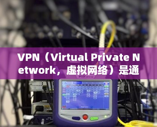 VPN（Virtual Private Network，虚拟网络）是通过网络技术实现网络连接的设备，用于加密数据传输和数据加密。VPN可以帮助用户安全地访问网络资源，包括视频内容、文件、聊天等