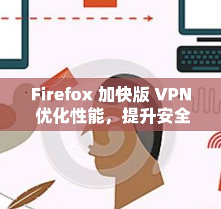 Firefox 加快版 VPN 优化性能，提升安全体验