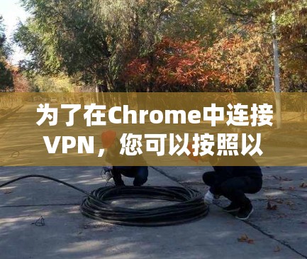 为了在Chrome中连接VPN，您可以按照以下步骤操作