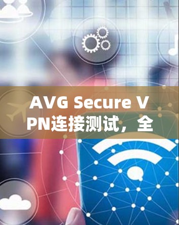 AVG Secure VPN连接测试，全面评估与优化