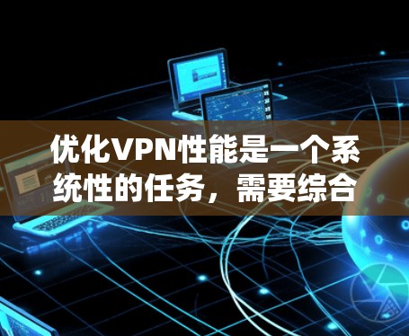 优化VPN性能是一个系统性的任务，需要综合考虑多个因素。以下是一步步的建议，帮助你提升VPN的性能