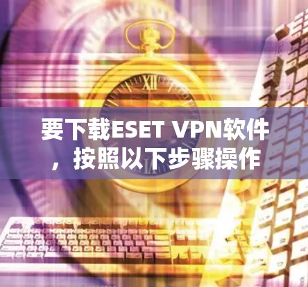 要下载ESET VPN软件，按照以下步骤操作