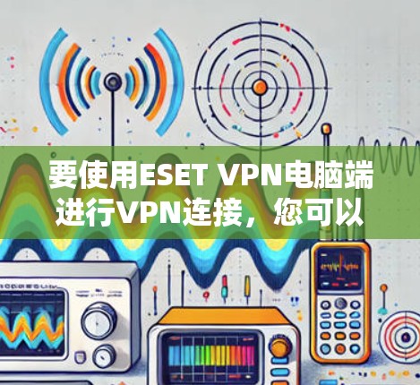 要使用ESET VPN电脑端进行VPN连接，您可以按照以下步骤操作