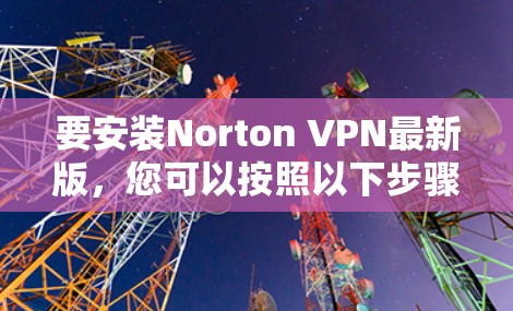要安装Norton VPN最新版，您可以按照以下步骤操作
