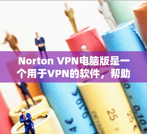 Norton VPN电脑版是一个用于VPN的软件，帮助用户远程访问互联网，安全无痕。以下是使用Norton VPN电脑的基本步骤