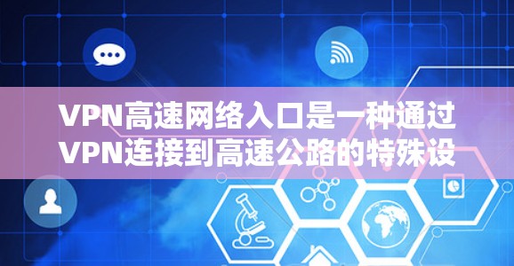 VPN高速网络入口是一种通过VPN连接到高速公路的特殊设备或位置，通常在特定的交通信号灯前或高速入口处设置。这种连接方式需要复杂的设备和协议，以确保视频信号的安全传输。以下是逐步的解释