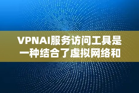 VPNAI服务访问工具是一种结合了虚拟网络和人工智能的网络管理工具，旨在提高对网络环境的监控和管理能力。以下是对该技术的详细说明