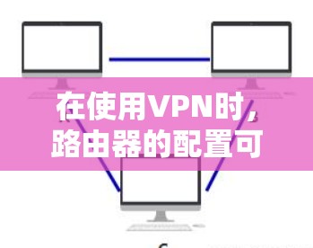 在使用VPN时，路由器的配置可能需要更仔细的检查和调整。以下是逐步的解决方案