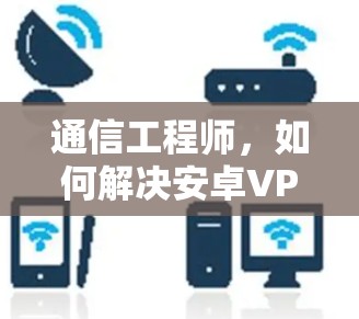 通信工程师，如何解决安卓VPN连接问题？
