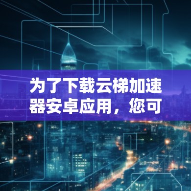 为了下载云梯加速器安卓应用，您可以按照以下步骤进行操作