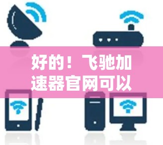 好的！飞驰加速器官网可以通过以下步骤访问