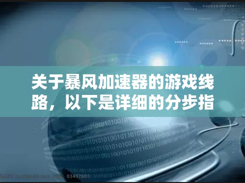 关于暴风加速器的游戏线路，以下是详细的分步指南，帮助您更好地选择适合自己的加速方式