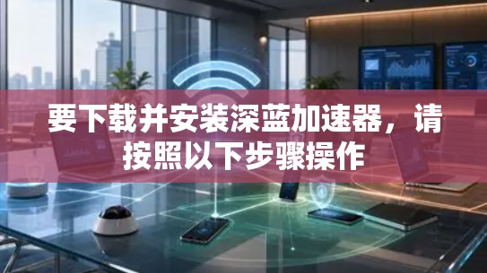 要下载并安装深蓝加速器，请按照以下步骤操作