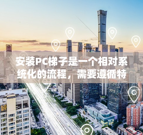 安装PC梯子是一个相对系统化的流程，需要遵循特定的步骤。以下是一个详细的安装指南，帮助您顺利完成PC梯子的安装