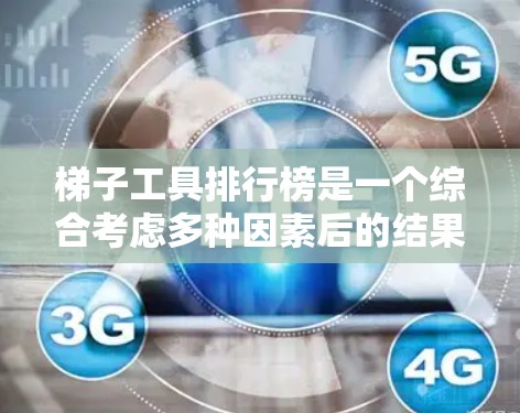 梯子工具排行榜是一个综合考虑多种因素后的结果，以下是一些可能的工具及其排名依据