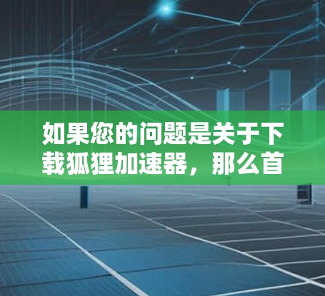 如果您的问题是关于下载狐狸加速器，那么首先需要明确您是否想要下载恶意软件，还是想要下载一个合法的加速软件。以下是一些建议，帮助您更好地解决问题