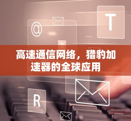 高速通信网络，猎豹加速器的全球应用