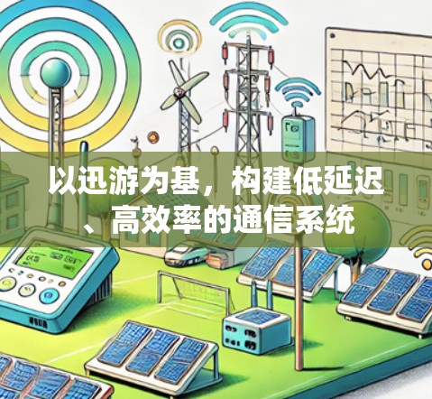 以迅游为基，构建低延迟、高效率的通信系统