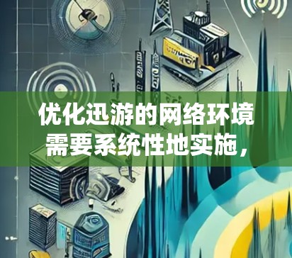 优化迅游的网络环境需要系统性地实施，以提升用户体验和网络性能。以下是一个有条理的优化计划