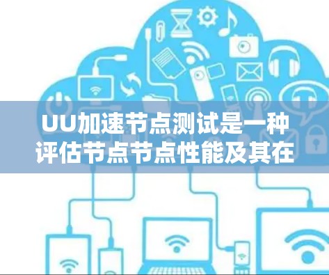 UU加速节点测试是一种评估节点节点性能及其在特定负载下的表现工具，通常基于U accelerate的测试功能。以下是对UU加速节点测试的详细介绍