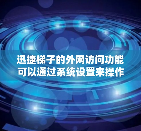 迅捷梯子的外网访问功能可以通过系统设置来操作，以下是一个详细且结构化的步骤指南