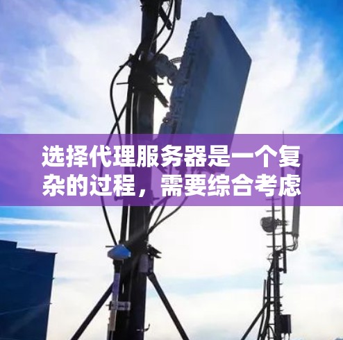 选择代理服务器是一个复杂的过程，需要综合考虑多个因素以确保最佳性能和用户体验。以下是一个有条理的指南，帮助你做出明智的选择