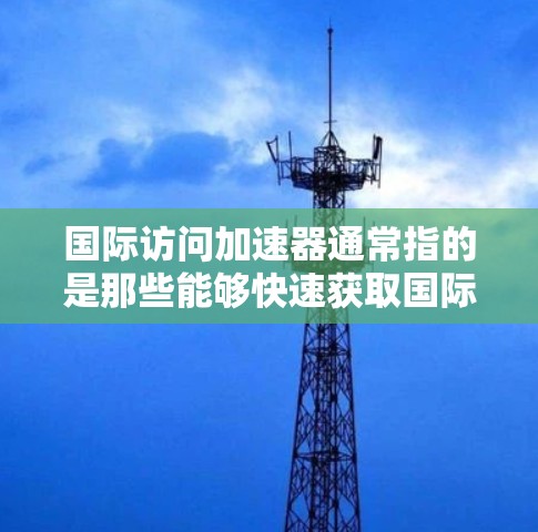 国际访问加速器通常指的是那些能够快速获取国际信息、事件和政策的工具或平台。以下是一些可能与国际访问加速器相关的内容，供参考