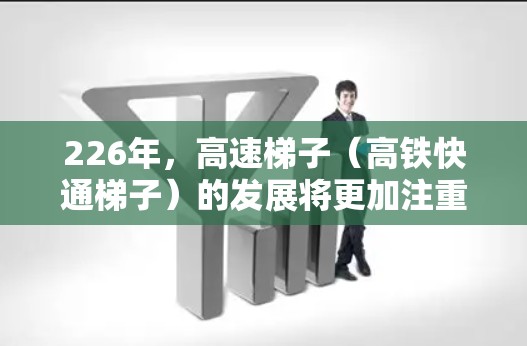 226年，高速梯子（高铁快通梯子）的发展将更加注重智能化、高效性和可持续性。以下是关于226年高速梯子的情况的详细介绍