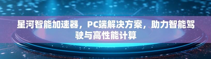 星河智能加速器，PC端解决方案，助力智能驾驶与高性能计算