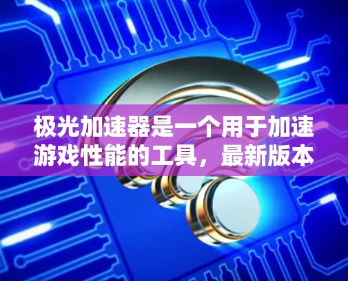 极光加速器是一个用于加速游戏性能的工具，最新版本的极光加速器1（Version 1）在性能、游戏体验和功能方面进行了优化，以下是关于该版本的主要信息