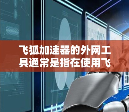 飞狐加速器的外网工具通常是指在使用飞狐加速器时，可以使用外部设备连接到飞狐加速器的外部网络环境。以下是一些可能的外网工具和操作步骤